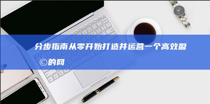 分步指南：从零开始打造并运营一个高效盈利的网站